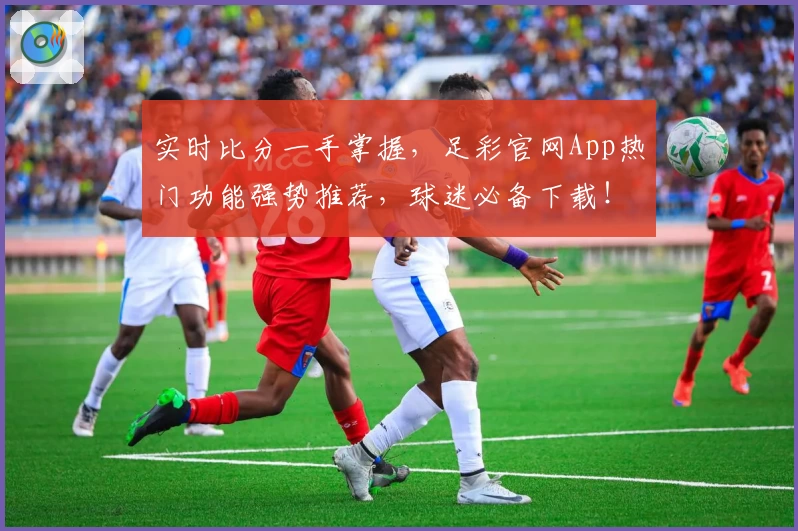 实时比分一手掌握,足彩官网App热门功能强势推荐,球迷必备下载!