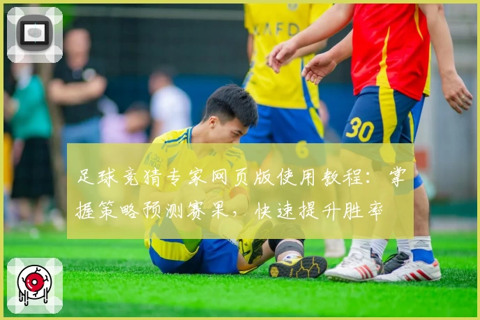 足球竞猜专家网页版使用教程：掌握策略预测赛果，快速提升胜率