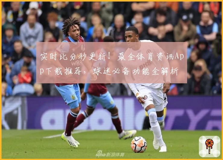 实时比分秒更新!最全体育资讯App下载推荐,球迷必备功能全解析