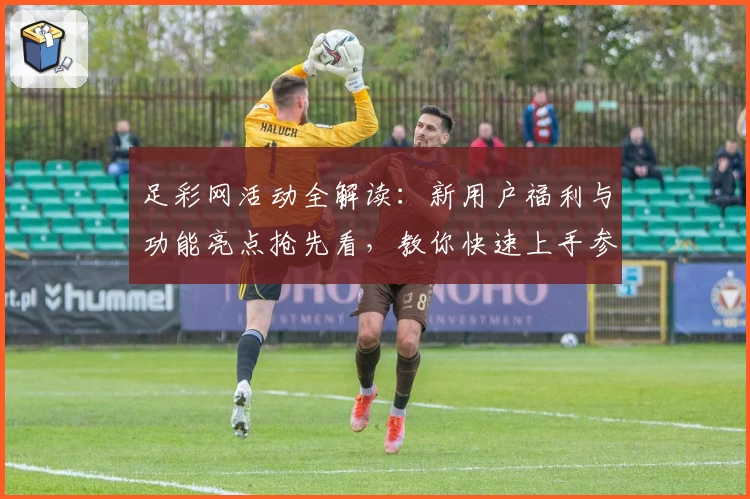 足彩网活动全解读：新用户福利与功能亮点抢先看，教你快速上手参与