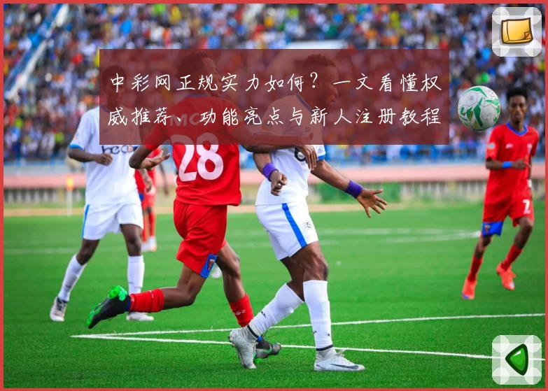 中彩网正规实力如何？一文看懂权威推荐、功能亮点与新人注册教程