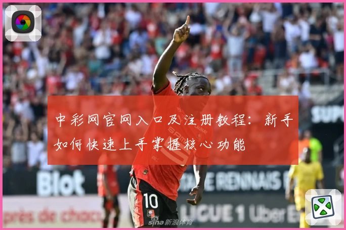 中彩网官网入口及注册教程:新手如何快速上手掌握核心功能