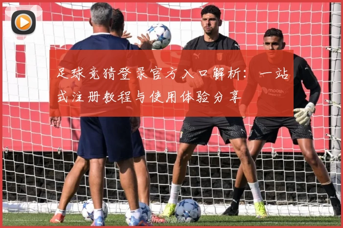 足球竞猜登录官方入口解析:一站式注册教程与使用体验分享