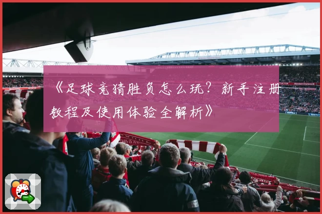 《足球竞猜胜负怎么玩?新手注册教程及使用体验全解析》