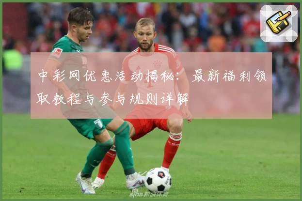 中彩网优惠活动揭秘：最新福利领取教程与参与规则详解