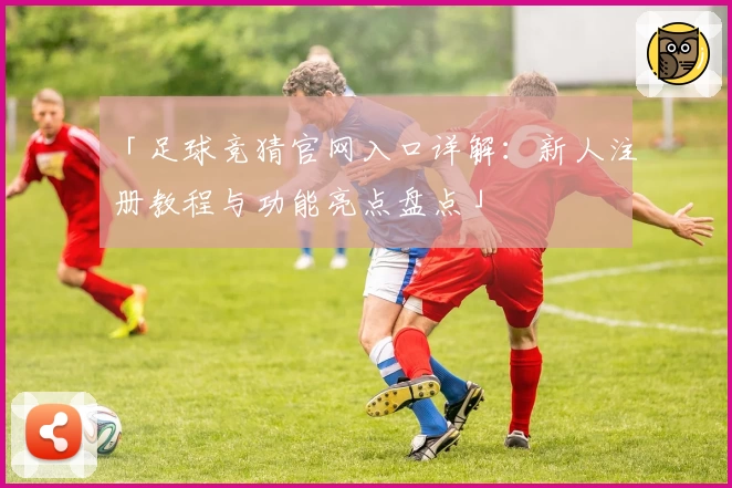「足球竞猜官网入口详解：新人注册教程与功能亮点盘点」