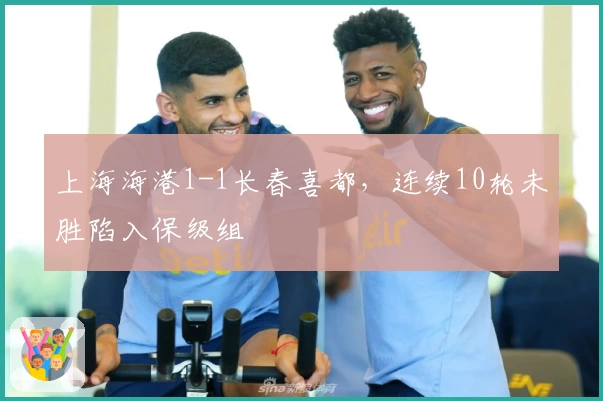上海海港1-1长春喜都,连续10轮未胜陷入保级组