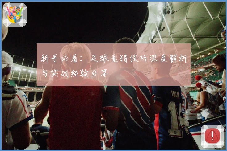 新手必看:足球竞猜技巧深度解析与实战经验分享