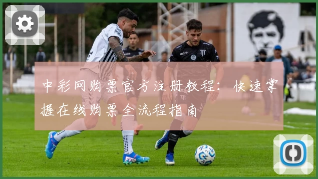 中彩网购票官方注册教程：快速掌握在线购票全流程指南