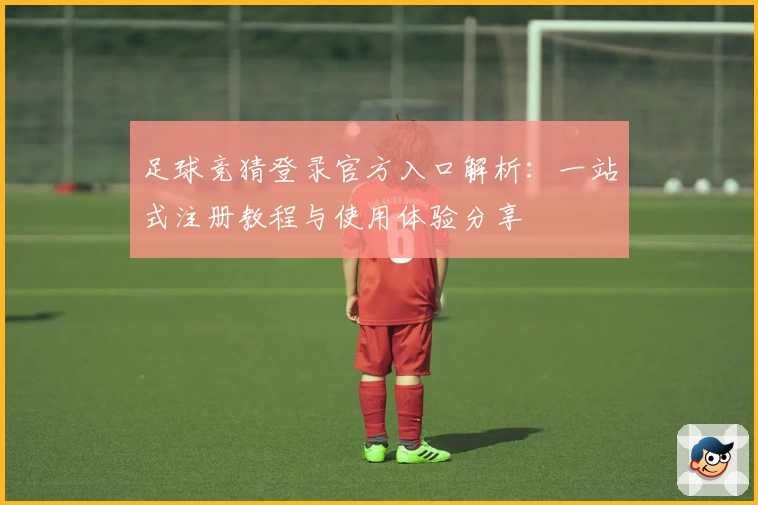 足球竞猜登录官方入口解析:一站式注册教程与使用体验分享