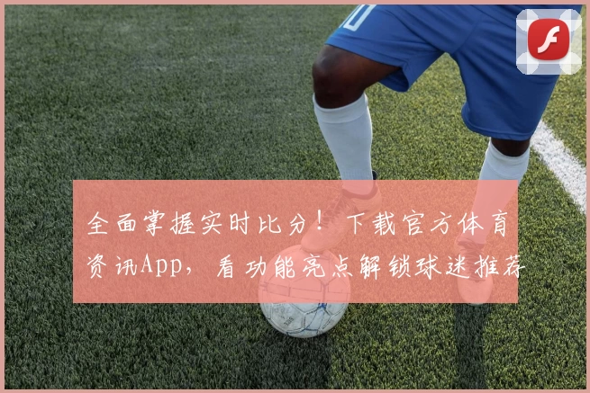 全面掌握实时比分！下载官方体育资讯App，看功能亮点解锁球迷推荐新体验