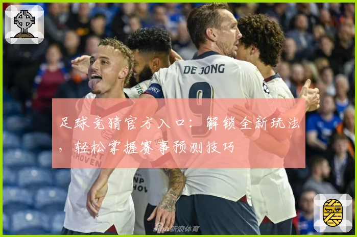 足球竞猜官方入口：解锁全新玩法，轻松掌握赛事预测技巧