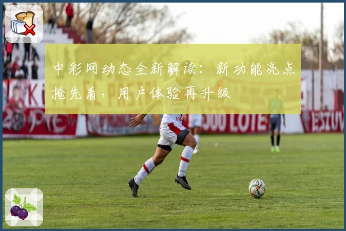 中彩网动态全新解读：新功能亮点抢先看，用户体验再升级