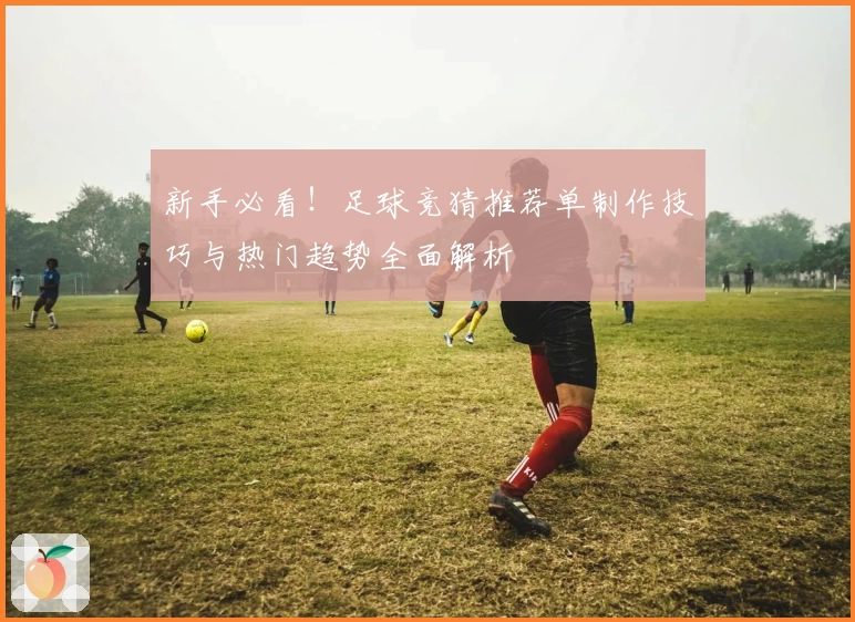 新手必看！足球竞猜推荐单制作技巧与热门趋势全面解析