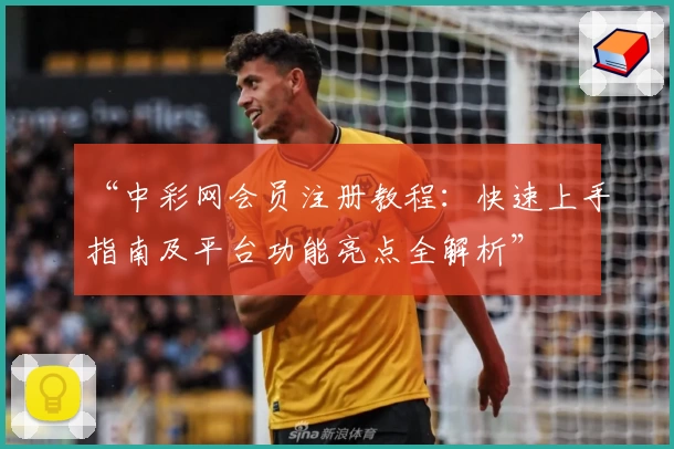 “中彩网会员注册教程:快速上手指南及平台功能亮点全解析”
