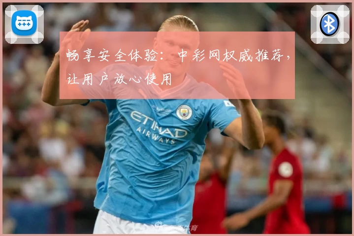 畅享安全体验:中彩网权威推荐,让用户放心使用