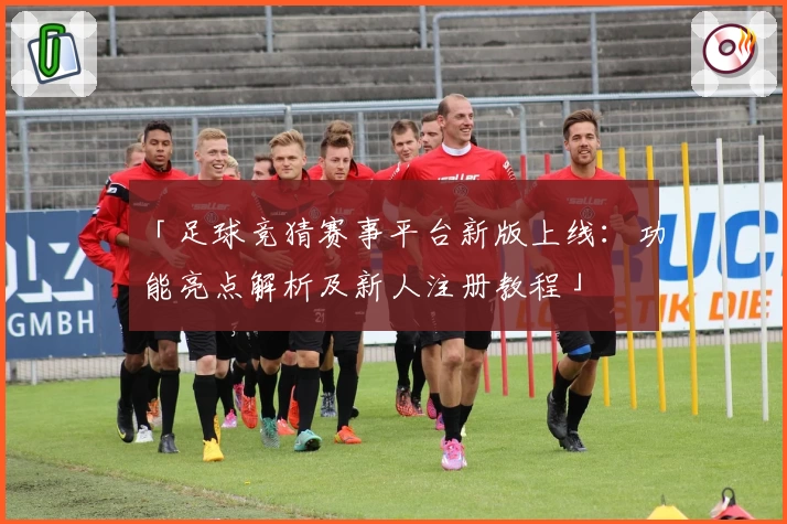 「足球竞猜赛事平台新版上线：功能亮点解析及新人注册教程」