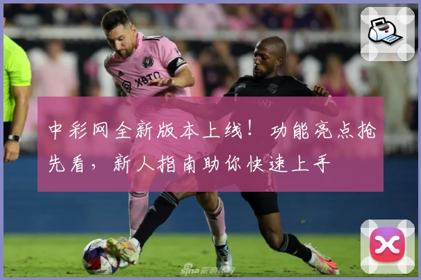 中彩网全新版本上线！功能亮点抢先看，新人指南助你快速上手