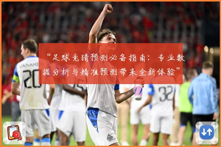 “足球竞猜预测必备指南:专业数据分析与精准预测带来全新体验”