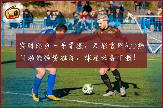 实时比分一手掌握,足彩官网App热门功能强势推荐,球迷必备下载!