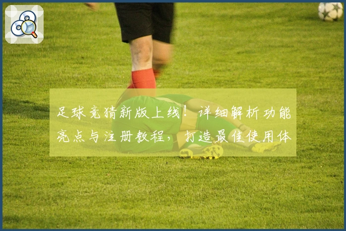 足球竞猜新版上线!详细解析功能亮点与注册教程,打造最佳使用体验