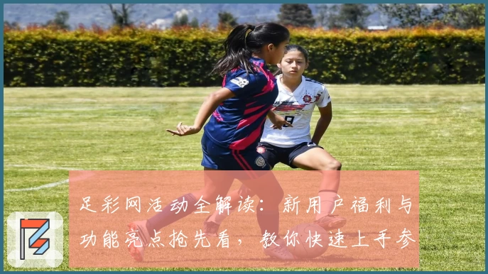 足彩网活动全解读：新用户福利与功能亮点抢先看，教你快速上手参与