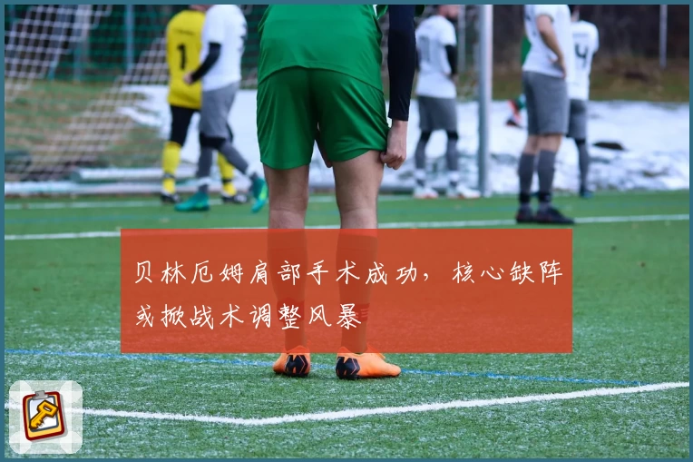 贝林厄姆肩部手术成功，核心缺阵或掀战术调整风暴