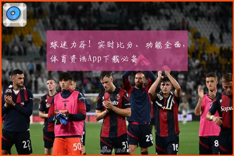 球迷力荐！实时比分、功能全面，体育资讯App下载必备