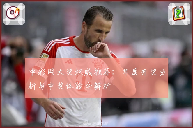 中彩网大奖权威推荐:年度开奖分析与中奖体验全解析
