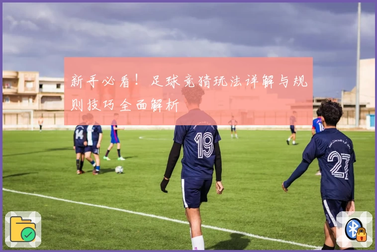 新手必看！足球竞猜玩法详解与规则技巧全面解析