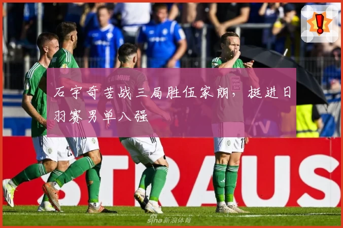 石宇奇苦战三局胜伍家朗,挺进日羽赛男单八强