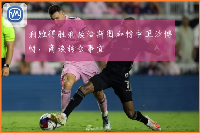 利雅得胜利接洽斯图加特中卫沙博特，商谈转会事宜