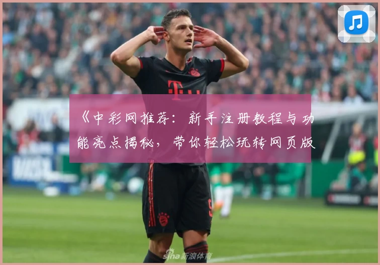 《中彩网推荐：新手注册教程与功能亮点揭秘，带你轻松玩转网页版与电脑版》