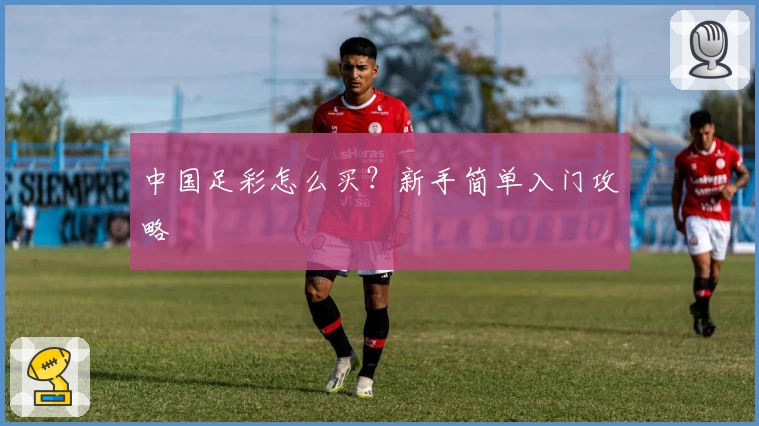 中国足彩怎么买?新手简单入门攻略