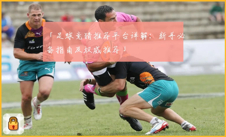 「足球竞猜推荐平台详解：新手必备指南及权威推荐」