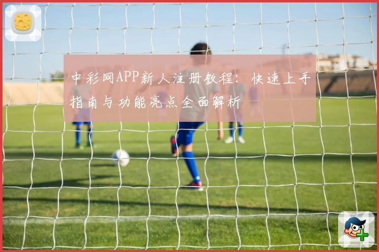 中彩网APP新人注册教程：快速上手指南与功能亮点全面解析