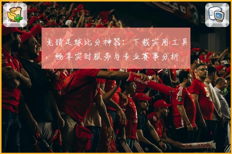 竞猜足球比分神器:下载实用工具,畅享实时服务与专业赛事分析