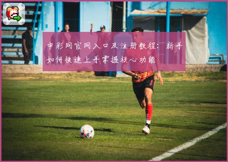 中彩网官网入口及注册教程:新手如何快速上手掌握核心功能