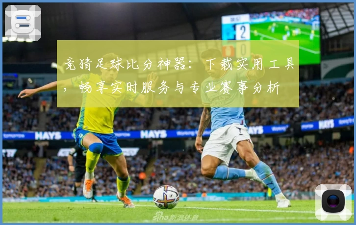 竞猜足球比分神器:下载实用工具,畅享实时服务与专业赛事分析