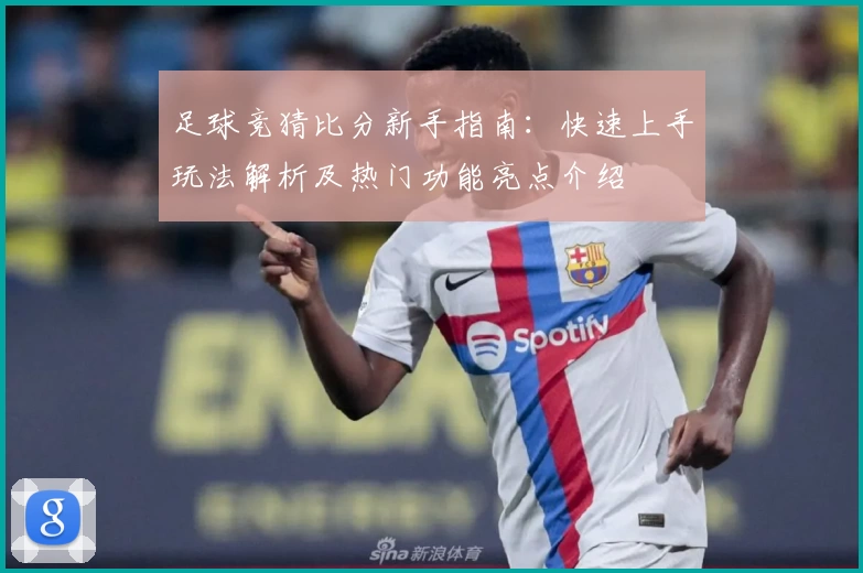 足球竞猜比分新手指南：快速上手玩法解析及热门功能亮点介绍