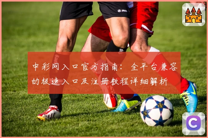 中彩网入口官方指南：全平台兼容的极速入口及注册教程详细解析