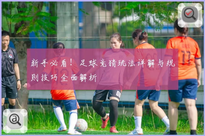 新手必看！足球竞猜玩法详解与规则技巧全面解析