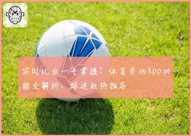实时比分一手掌握！体育资讯App功能全解析，球迷狂热推荐