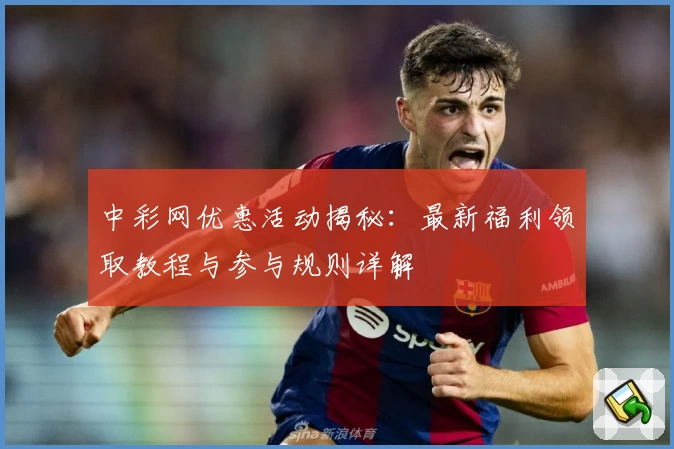 中彩网优惠活动揭秘：最新福利领取教程与参与规则详解