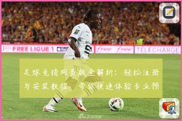 足球竞猜网页版全解析：轻松注册与安装教程，带你快速体验专业预测工具
