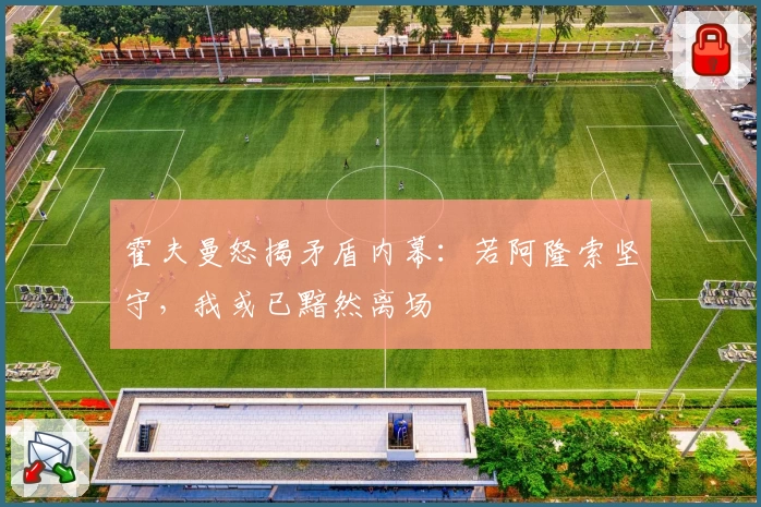 霍夫曼怒揭矛盾内幕：若阿隆索坚守，我或已黯然离场
