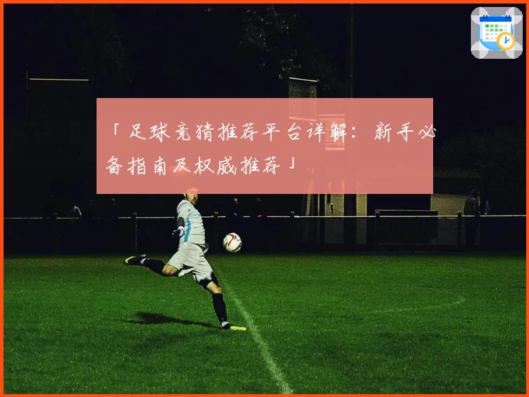 「足球竞猜推荐平台详解：新手必备指南及权威推荐」