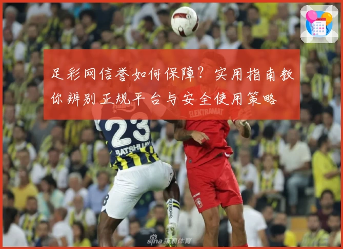 足彩网信誉如何保障?实用指南教你辨别正规平台与安全使用策略