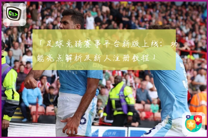 「足球竞猜赛事平台新版上线：功能亮点解析及新人注册教程」