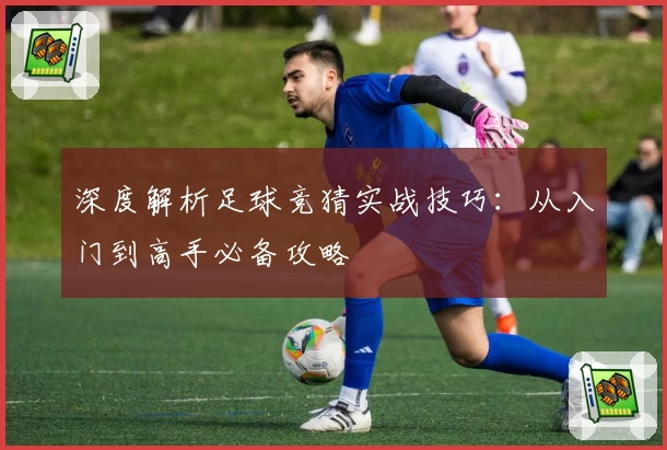 深度解析足球竞猜实战技巧:从入门到高手必备攻略